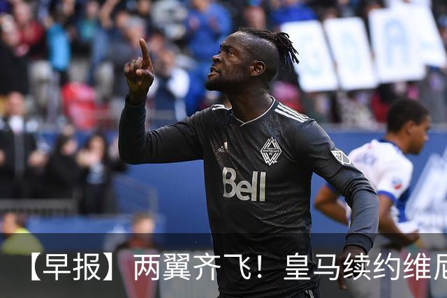 【早报】两翼齐飞！皇马续约维尼修斯，萨拉赫赴土超！
