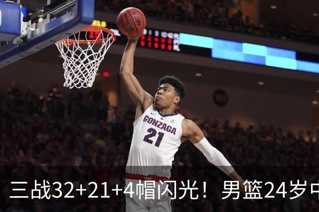 三战32+21+4帽闪光！男篮24岁中锋迎上位契机 广东巨大变革或助他腾飞