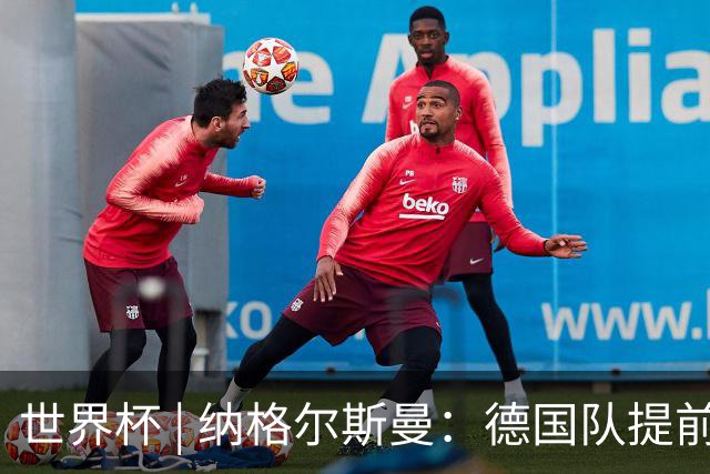 世界杯 | 纳格尔斯曼：德国队提前出线也不会大幅轮换人员