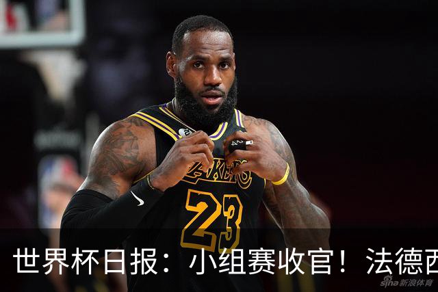 世界杯日报：小组赛收官！法德西荷葡半区绞杀+韩国伊朗出局