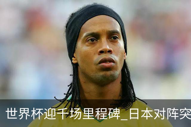 世界杯迎千场里程碑 日本对阵突尼斯