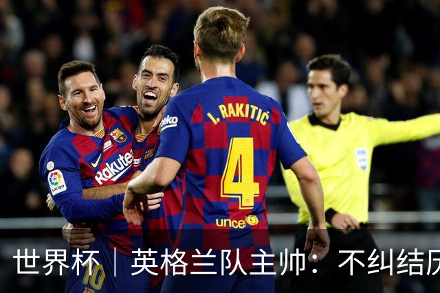 世界杯｜英格兰队主帅：不纠结历史宿怨，对比赛充满渴望