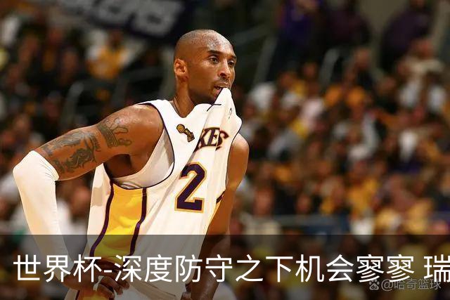 世界杯-深度防守之下机会寥寥 瑞士半场0-0闷平波黑