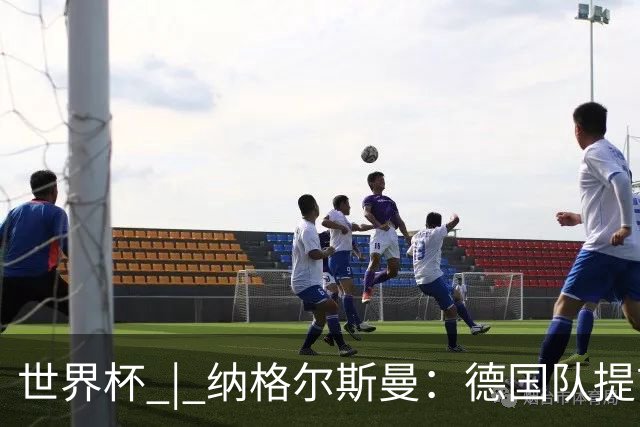 世界杯 | 纳格尔斯曼：德国队提前出线也不会大幅轮换人员
