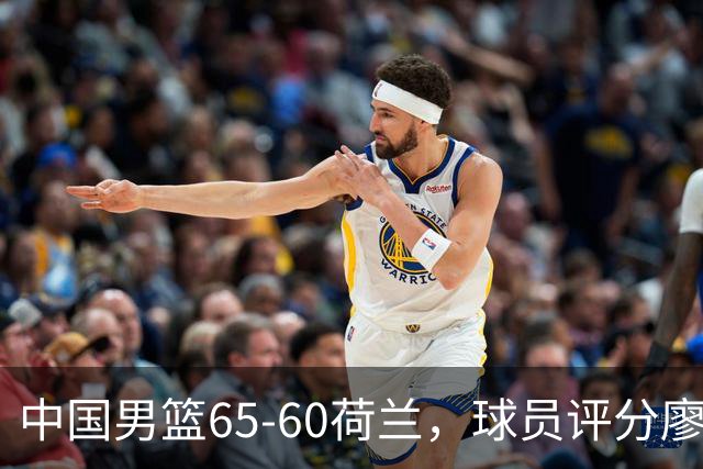 中国男篮65-60荷兰，球员评分廖三宁最佳，2人一般，最差球员出炉