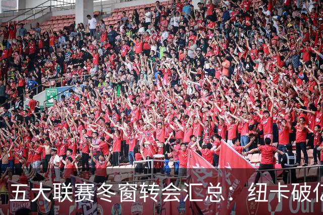 五大联赛冬窗转会汇总：纽卡破亿 尤文造标王