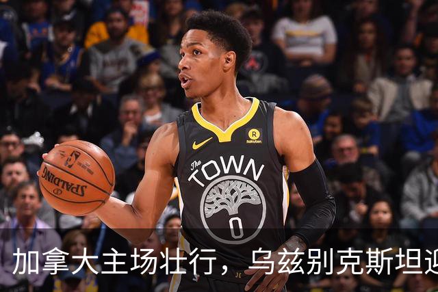 加拿大主场壮行，乌兹别克斯坦迎战历史性考验