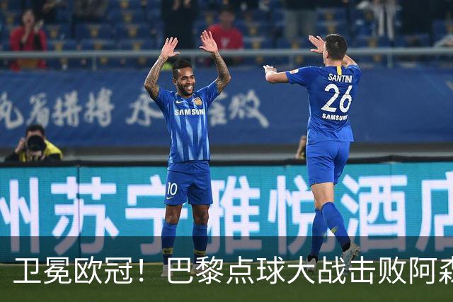 卫冕欧冠！巴黎点球大战击败阿森纳夺冠 加布里埃尔埃泽失点
