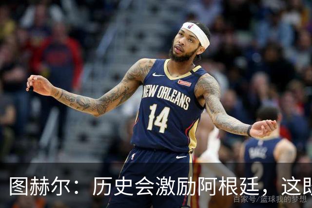图赫尔：历史会激励阿根廷，这既不幸又合理，但历史与我们无关