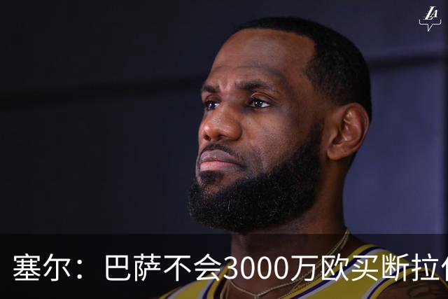 塞尔：巴萨不会3000万欧买断拉什福德，若能续租球员仍可能留下
