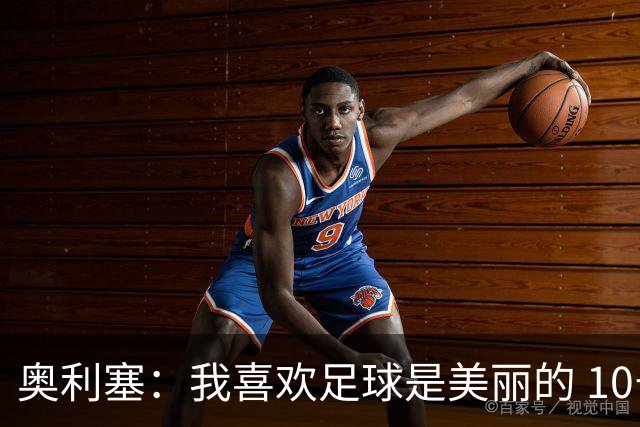 奥利塞：我喜欢足球是美丽的 10号位对我来说是最自然的