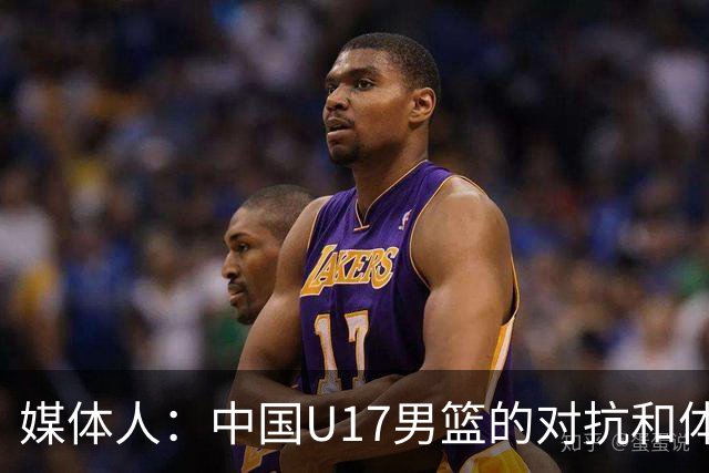 媒体人：中国U17男篮的对抗和体能劣势被无限放大 篮板就是抢不到