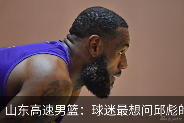 山东高速男篮：球迷最想问邱彪的三个问题，谁能给出答案！