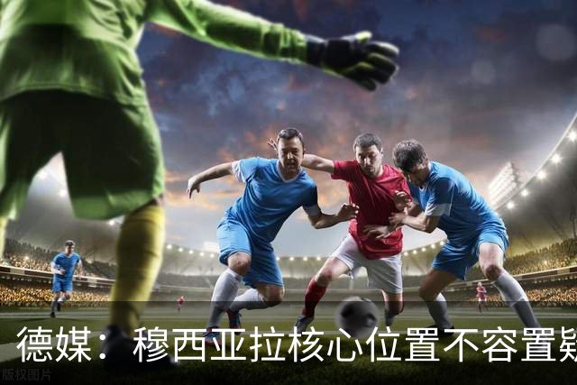 德媒：穆西亚拉核心位置不容置疑 战库拉索他必首发