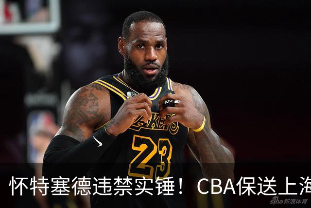 怀特塞德违禁实锤！CBA保送上海，卢伟骗人，球迷要求取消冠军！