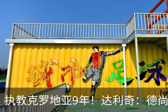执教克罗地亚9年！达利奇：德尚是21世纪最成功的主帅，我排第二