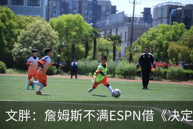 文胖：詹姆斯不满ESPN借《决定1》赚尽流量 自己却独扛所有骂名