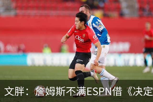文胖：詹姆斯不满ESPN借《决定1》赚尽流量 自己却独扛所有骂名