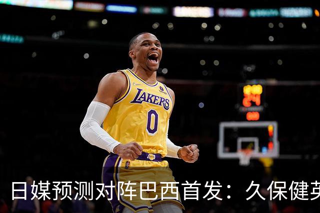日媒预测对阵巴西首发：久保健英替补 队长板仓滉恐缺阵