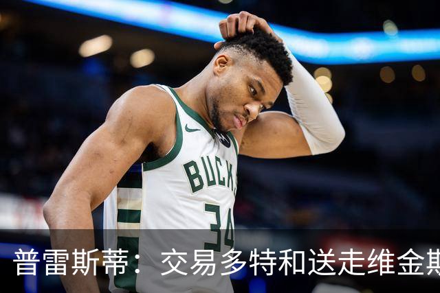 普雷斯蒂：交易多特和送走维金斯和乔一样 都是出于财务考量