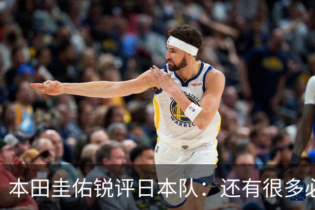 本田圭佑锐评日本队：还有很多必须完善的方面，想夺冠要出现惊喜