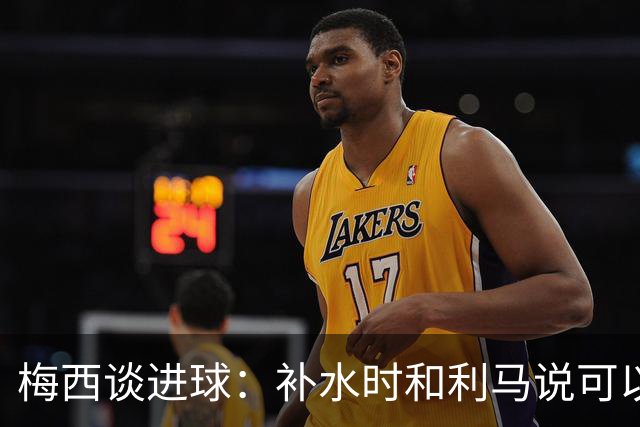 梅西谈进球：补水时和利马说可以试着那么传，他传了个绝妙的球