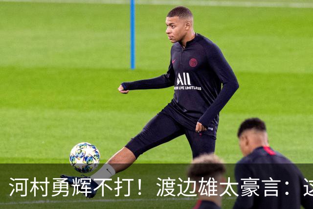河村勇辉不打！渡边雄太豪言：这支日本队完全可以击败中国男篮