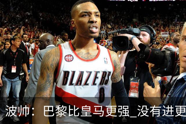 波帅：巴黎比皇马更强 没有进更多球是一大遗憾