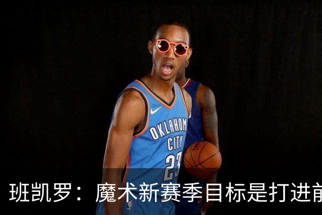 班凯罗：魔术新赛季目标是打进前四&突破首轮并在季后赛大干一场