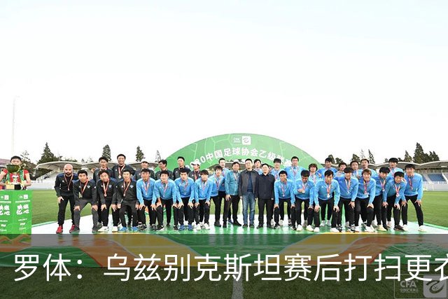 罗体：乌兹别克斯坦赛后打扫更衣室并感谢东道主，球迷主动清垃圾