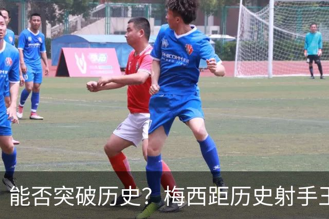 能否突破历史？梅西距历史射手王仅差3球 距历史助攻王仅差1助