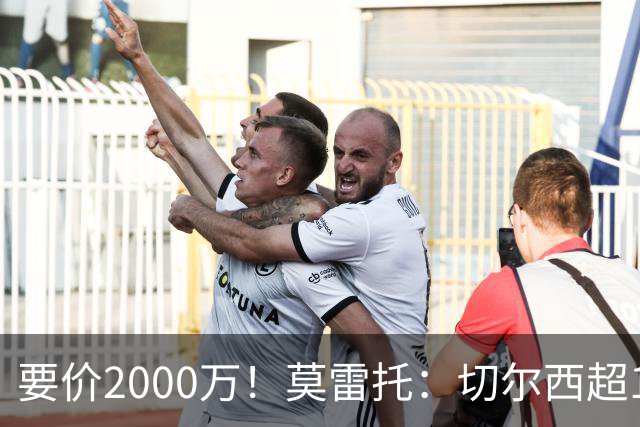 要价2000万！莫雷托：切尔西超1200万报价28岁查瓦里亚，仍需谈判