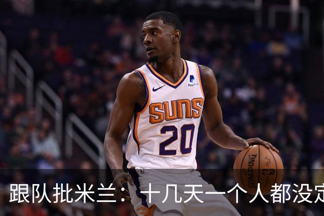 跟队批米兰：十几天一个人都没定 天天视频面试 足球不是这么搞的