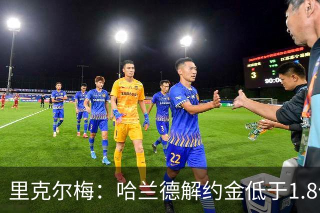 里克尔梅：哈兰德解约金低于1.8亿欧 球员长期规划是转战西甲