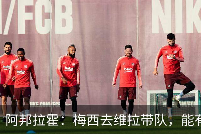 阿邦拉霍：梅西去维拉带队，能有英超冠军和欧冠冠军！
