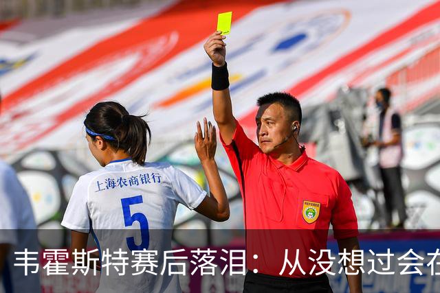 韦霍斯特赛后落泪：从没想过会在今天回家，这是我最后的机会了