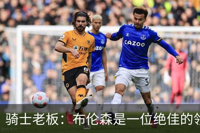 骑士老板：布伦森是一位绝佳的领袖 他几乎能在场上包办一切