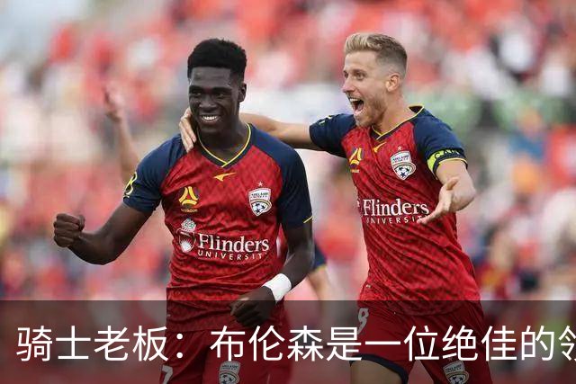 骑士老板：布伦森是一位绝佳的领袖 他几乎能在场上包办一切