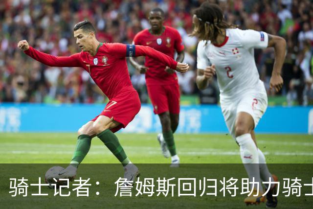 骑士记者：詹姆斯回归将助力骑士争冠！