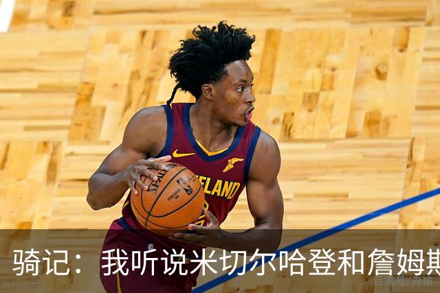 骑记：我听说米切尔哈登和詹姆斯保持联系 但招募不是决定性因素