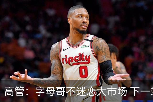 高管：字母哥不迷恋大市场 下一站可能是雷霆