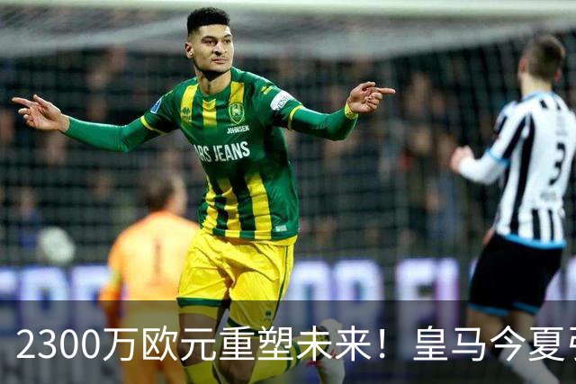 2300万欧元重塑未来！皇马今夏引援计划详解