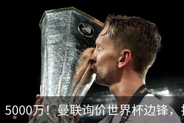 5000万！曼联询价世界杯边锋，拉什福德不走，这笔交易能成吗？