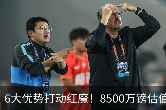 6大优势打动红魔！8500万镑估值严重失算，曼联加码待遇硬抢M费