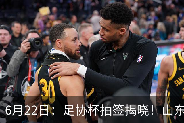 6月22日：足协杯抽签揭晓！山东泰山能否靠“神签”避开海港申花，逆袭卫冕？