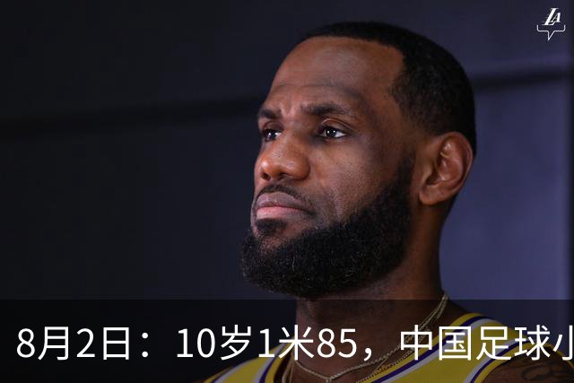 8月2日：10岁1米85，中国足球小将半场被一人打崩，董路赛后一句话点出青训死穴