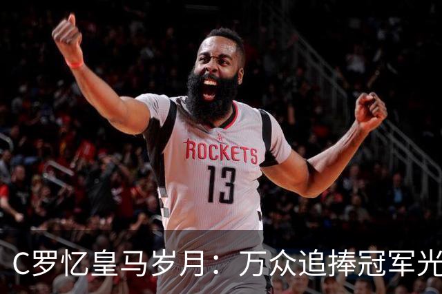 C罗忆皇马岁月：万众追捧冠军光环之下，他最怀念更衣室与训练场的友情