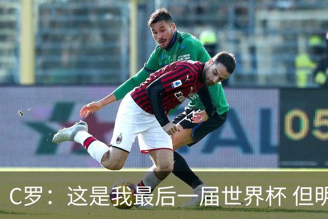C罗：这是我最后一届世界杯 但明天不会是最后一场比赛