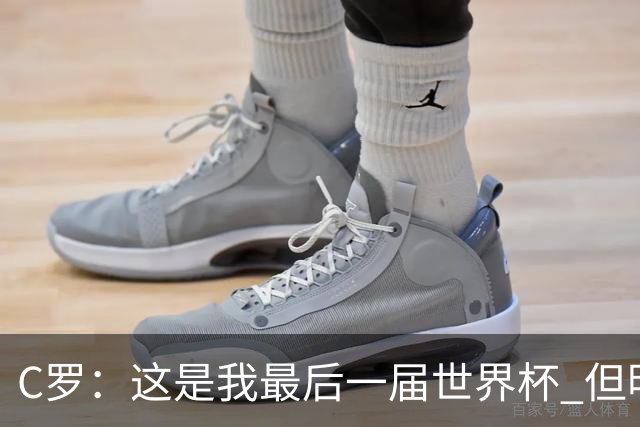 C罗：这是我最后一届世界杯 但明天不会是最后一场比赛