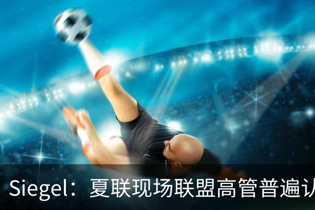 Siegel：夏联现场联盟高管普遍认为詹姆斯将重回骑士 圆满落幕